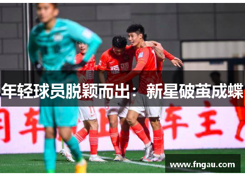 年轻球员脱颖而出：新星破茧成蝶